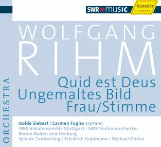 Rihm, W.: Quid Est Deus - Ungemaltes Bild - Frau-Stimme by Stuttgart Vocal Ensemble, Sylvain Cambreling, South West German Radio Symphony Orchestra, Baden-Baden, Friedrich Goldmann, Carmen Fugiss, Michael Gielen & Isolde Siebert album reviews, ratings, credits