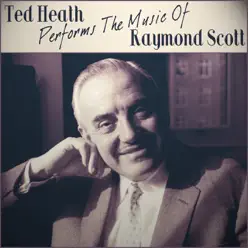 Ted Heath Performs the Music of Raymond Scott - Ted Heath Ted Heath Performs the Music of Raymond Scott - Ted Heath
