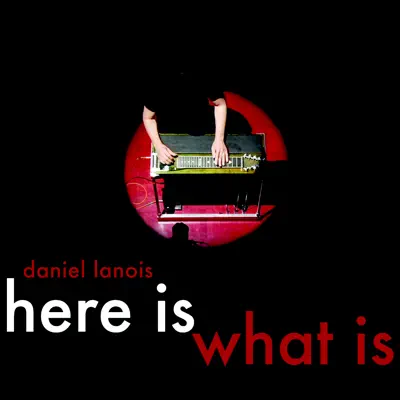 Here Is What Is - Daniel Lanois Here Is What Is - Daniel Lanois