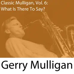 Classic Mulligan, Vol. 6: What Is There to Say? - Gerry Mulligan Classic Mulligan, Vol. 6: What Is There to Say? - Gerry Mulligan