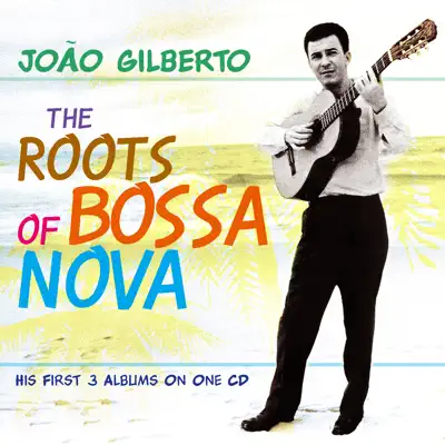 The Roots of Bossa Nova - João Gilberto