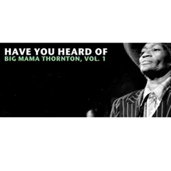 Have You Heard of Big Mama Thornton, Vol. 1 - Big Mama Thornton Have You Heard of Big Mama Thornton, Vol. 1 - Big Mama Thornton