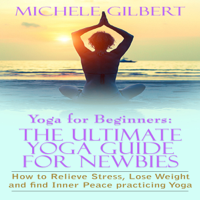 Michele Gilbert - Yoga for Beginners: The Ultimate Yoga Guide for Newbies: How To Relieve Stress, Lose Weight, And Find Inner Peace (Unabridged) artwork