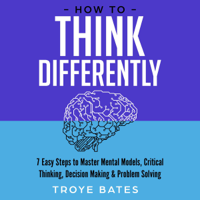 Troye Bates - How to Think Differently: 7 Easy Steps to Master Mental Models, Critical Thinking, Decision Making & Problem Solving (Unabridged) artwork