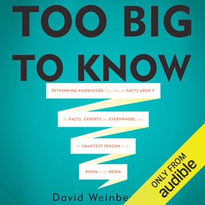 Too Big To Know: Rethinking Knowledge Now That the Facts Aren't the Facts, Experts Are Everywhere, and the Smartest Person in the Room Is the Room (Unabridged)