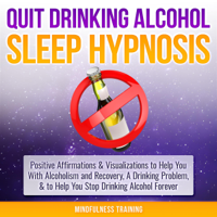 Mindfulness Training - Quit Drinking Alcohol Sleep Hypnosis: Positive Affirmations & Visualizations to Help You with Alcoholism and Recovery, a Drinking Problem, and to Help You Stop Drinking Alcohol Forever (Unabridged) artwork