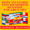 How to Learn and Memorize Spanish Vocabulary (Unabridged) - Anthony Metivier