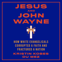 Kristin Kobes Du Mez - Jesus and John Wayne: How White Evangelicals Corrupted A Faith And Fractured A Nation artwork