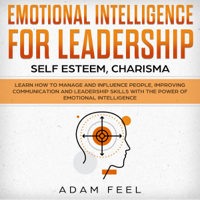 Adam Feel - Emotional Intelligence for Leadership: Self Esteem, Charisma: Learn How to Manage and Influence People, Improving Communication and Leadership Skills with the Power of Emotional Intelligence (Unabridged) artwork