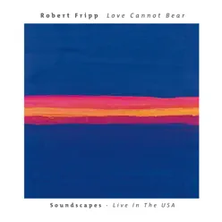 Love Cannot Bear: Soundscapes (Live in the Usa) - Robert Fripp