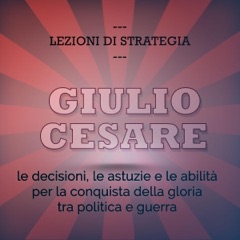 Giulio Cesare. Le decisioni, le astuzie e le abilità per la conquista della gloria tra politica e guerra: Lezioni di strategia