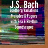 Goldberg Variations Preludes & Fugues with Sea & Rhythm Soundscapes