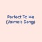 Perfect to Me (Jaime's Song) - Songlorious lyrics