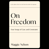 On Freedom: Four Songs of Care and Constraint (Unabridged) - Maggie Nelson