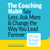 The Coaching Habit: Say Less, Ask More &amp; Change the Way You Lead Forever - Michael Bungay Stanier Cover Art