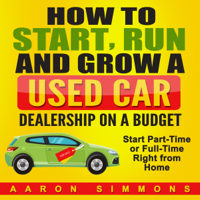 Aaron Simmons - How to Start, Run and Grow a Used Car Dealership on a Budget: Start Part-Time or Full-Time Right from Home (Unabridged) artwork