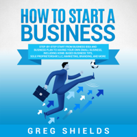 Greg Shields - How to Start a Business: Step-By-Step Start from Business Idea and Business Plan to Having Your Own Small Business, Including Home-Based Business Tips, Sole Proprietorship, LLC, Marketing and More (Unabridged) artwork
