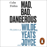 Colm Tóibín - Mad, Bad, Dangerous to Know: The Fathers of Wilde, Yeats and Joyce (Unabridged) artwork