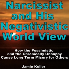Narcissist and his Negativistic Worldview: How the Pessimistic and the Chronically Unhappy Cause Long Term Misery for Others (Unabridged)