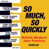 So Much, so Quickly: British Modern Jazz Pianists 1948 - 63