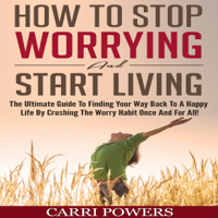 Carri Powers - How to Stop Worrying and Start Living: The Ultimate Guide to Finding Your Way Back to a Happy Life by Crushing the Worry Habit Once and for All!: Endless Abundance, Book 1 (Unabridged) artwork