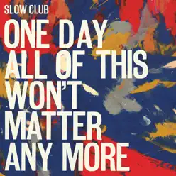 One Day All of This Won't Matter Anymore - Slow Club