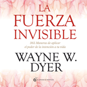 La fuerza invisible: 365 maneras de aplicar el poder de la intención de tu vida - Dr. Wayne W. Dyer