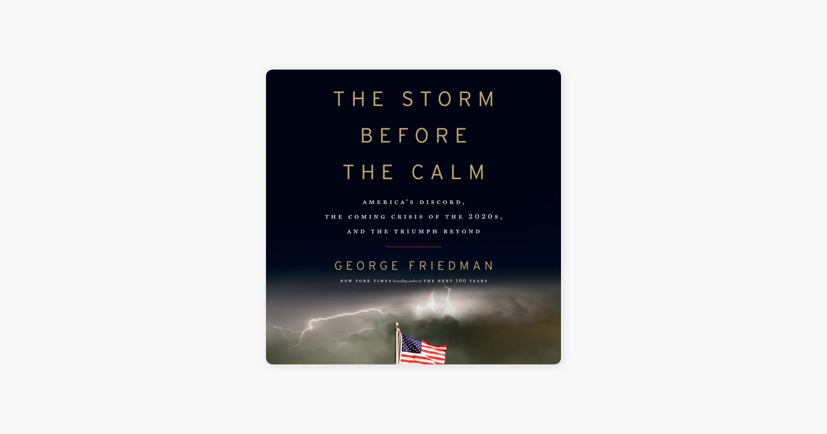 The Storm Before the Calm: America's Discord, the Coming Crisis of the 2020s, and the Triumph Beyond (Unabridged) - George Friedman The Storm Before the Calm: America's Discord, the Coming Crisis of the 2020s, and the Triumph Beyond (Unabridged) - George Friedman