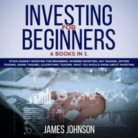 James Johnson - Investing for Beginners: 6 Books in 1. Stock Market Investing for Beginners, Dividend Investing, Day Trading, Options Trading, Swing Trading, Algorithmic Trading: What You Should Know About Investing (Unabridged) artwork