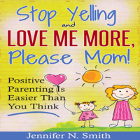 Jennifer N. Smith - Stop Yelling and Love Me More, Please Mom.: Positive Parenting Is Easier than You Think: Happy Mom, Book 1 (Unabridged) artwork