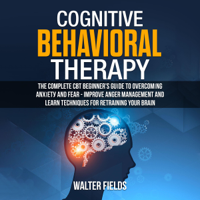 Walter Fields - Cognitive Behavioral Therapy: Тhе Соmрlеtе CBT Beginner’s Guіdе tо Оvеrсоmіng Аnxіеtу and Fеаr - Improve Anger Management and Learn Techniques for Retraining Your Brain (Unabridged) artwork
