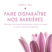 Faire disparaître nos barrières: Découvrez vos blocages subconscients à propos de l'amour, la santé et votre image personnelle - Louise L. Hay