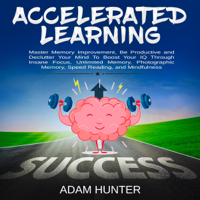 Accelerated Learning: Master Memory Improvement, Be Productive and Declutter Your Mind to Boost Your IQ Through Insane Focus, Unlimited Memory, Photographic Memory, Speed Reading, and Mindfulness (Unabridged)