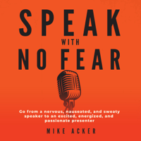 Mike Acker - Speak with No Fear: Go from a nervous, nauseated, and sweaty speaker to an excited, energized, and passionate presenter artwork