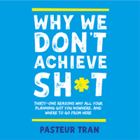 Pasteur Tran - Why We Don't Achieve Sh*t: Thirty-One Reasons Why All Your Planning Got You Nowhere. And Where To Go From Here. artwork