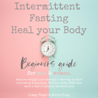 Jimmy Vogel & Maria Fung - Intermittent Fasting - Heal Your Body: Beginners Guide for Men & Women: Achieve Weight Loss Through a New Way to Diet Including Autophagy, Warrior Diet, OMAD (One Meal a Day) (Unabridged) artwork