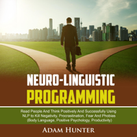 Adam Hunter - Neuro-Linguistic Programming: Read People and Think Positively and Successfully Using NLP to Kill Negativity, Procrastination, Fear and Phobias (Body Language, Positive Psychology, Productivity) (Unabridged) artwork