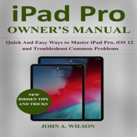 John A. Wilson - iPad Pro Owner’s  Manual: Quick and Easy Ways to Master iPad Pro, iOS 12 and Troubleshoot Common Problems (Unabridged) artwork