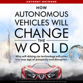 How Autonomous Vehicles Will Change the World: Why Self-Driving Car Technology Will Usher in a New Age of Prosperity and Disruption. AI, Automation, Robots, and the Electric Revolution of the Future (Unabridged) - Anthony Raymond Cover Art