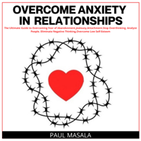 PAUL MASALA - Overcome Anxiety in Relationships: The Ultimate Guide to Overcoming Fear of Abandonment,Jealousy,Attachment.Stop Overthinking, Analyze People. Eliminate Negative Thinking,Overcome Low Self-Esteem artwork