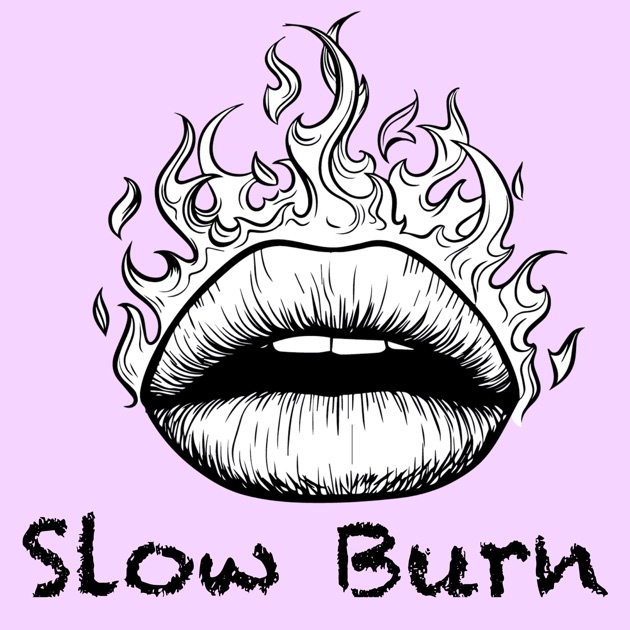 De burn. Slow Burn. Slo Burn.