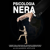 Psicologia Nera: I Segreti Della Psicoanalisi, Tecniche Di Persuasione E Manipolazione Per Analizzare E Influenzare Gli Altri - Alexander Höfler