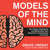 Models of the Mind: How Physics, Engineering and Mathematics Have Shaped Our Understanding of the Brain - Grace Lindsay Cover Art