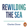 Rewilding the Sea - Charles Clover