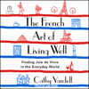 The French Art of Living Well : Finding Joie de Vivre in the Everyday World - Cathy Yandell