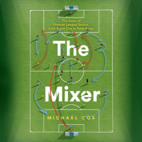Michael Cox - The Mixer: The Story of Premier League Tactics, from Route One to False Nines (Unabridged) artwork