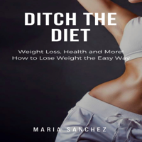 Maria Sanchez - Ditch the Diet: Weight Loss, Health and More! How to Lose Weight the Easy Way: Lose Weight, Fight Disease, Reverse Aging, Stop the Binge Eating and Cravings: Weight Loss Diet Series, Book 1 (Unabridged) artwork