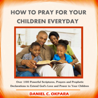 Daniel C. Okpara - How to Pray for Your Children Everyday: Over 100 Powerful Scriptures, Prayers and Prophetic Declarations for Your Children’s Salvation, Health, Education, Career, Relationship, Protection Etc. (Unabridged) artwork