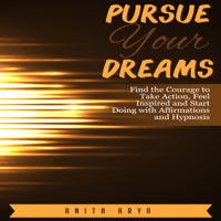 Anita Arya - Pursue Your Dreams: Find the Courage to Take Action, Feel Inspired and Start Doing with Affirmations and Hypnosis (Original Recording) artwork