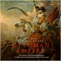 Charles River Editors - The Rise and Fall of the Ottoman Empire: The History of the Turkish Empire’s Creation and Its Destruction Over 600 Years Later (Unabridged) artwork